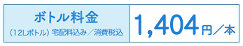 ボトル料金（12Lボトル）宅配料込み／消費税込：1,404円／本